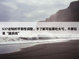 S37必知的平衡性调整，不了解可能要吃大亏，不要轻易“越兵线”