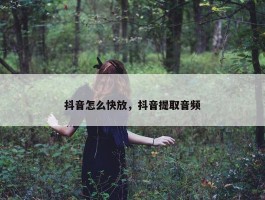 抖音怎么快放，抖音提取音频