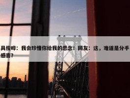 具俊晔：我会珍惜你给我的思念！网友：这，难道是分手感言？