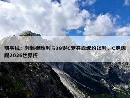 斯基拉：利雅得胜利与39岁C罗开启续约谈判，C罗想踢2026世界杯