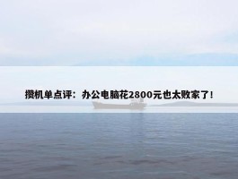 攒机单点评：办公电脑花2800元也太败家了！