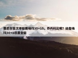 贾巴尔首次季后赛场均35+15，乔丹科比呢？幼詹场均30+8尽显全能