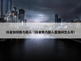 抖音如何助力新人（抖音助力新人直播间怎么开）