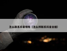 怎么联系抖音领导（怎么样联系抖音主播）