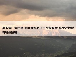 奥卡福：贾巴里-帕克被称为下一个詹姆斯 高中时他就有粉丝接机