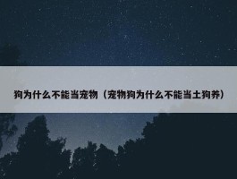 狗为什么不能当宠物（宠物狗为什么不能当土狗养）