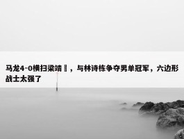 马龙4-0横扫梁靖崑，与林诗栋争夺男单冠军，六边形战士太强了