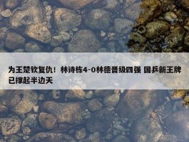 为王楚钦复仇！林诗栋4-0林德晋级四强 国乒新王牌已撑起半边天