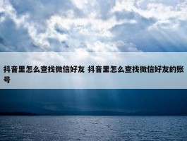 抖音里怎么查找微信好友 抖音里怎么查找微信好友的账号