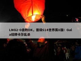 LNG2-0击败DK，晋级S14世界赛8强！Gala招牌卡莎乱杀