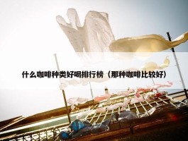 什么咖啡种类好喝排行榜（那种咖啡比较好）