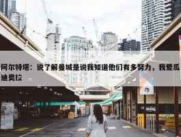 阿尔特塔：说了解曼城是说我知道他们有多努力，我爱瓜迪奥拉