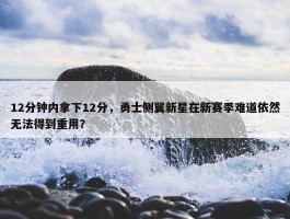 12分钟内拿下12分，勇士侧翼新星在新赛季难道依然无法得到重用？