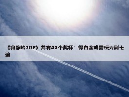 《寂静岭2RE》共有44个奖杯：得白金或需玩六到七遍