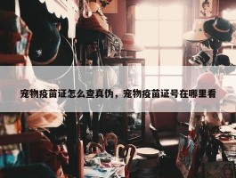 宠物疫苗证怎么查真伪，宠物疫苗证号在哪里看