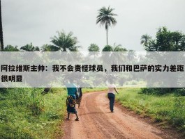 阿拉维斯主帅：我不会责怪球员，我们和巴萨的实力差距很明显