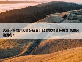 火箭小将放弃大部分薪资！21岁选择离开联盟 未来还能回归？