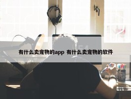 有什么卖宠物的app 有什么卖宠物的软件