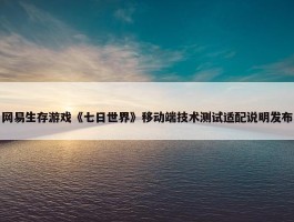 网易生存游戏《七日世界》移动端技术测试适配说明发布