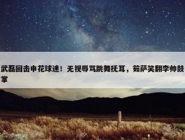 武磊回击申花球迷！无视辱骂跳舞抚耳，茹萨笑翻李帅鼓掌