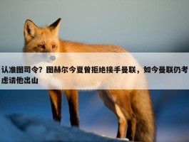 认准图司令？图赫尔今夏曾拒绝接手曼联，如今曼联仍考虑请他出山