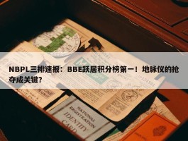 NBPL三排速报：BBE跃居积分榜第一！地脉仪的抢夺成关键？