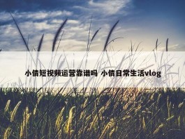 小倩短视频运营靠谱吗 小倩日常生活vlog