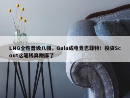 LNG全胜晋级八强，Gala成电竞巴菲特！投资Scout这笔钱真赚麻了