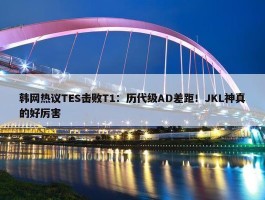 韩网热议TES击败T1：历代级AD差距！JKL神真的好厉害