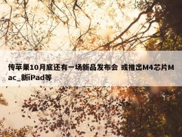 传苹果10月底还有一场新品发布会 或推出M4芯片Mac_新iPad等