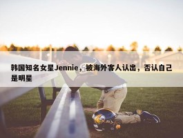 韩国知名女星Jennie，被海外客人认出，否认自己是明星