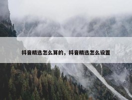 抖音精选怎么算的，抖音精选怎么设置