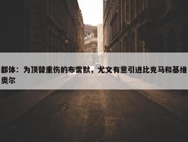 都体：为顶替重伤的布雷默，尤文有意引进比克马和基维奥尔