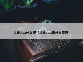 抖音713什么梗（抖音713是什么意思）