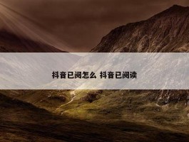 抖音已阅怎么 抖音已阅读