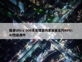 酷睿Ultra 300系处理器将更新第五代NPU：AI性能爆炸