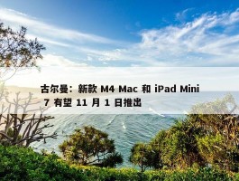 古尔曼：新款 M4 Mac 和 iPad Mini 7 有望 11 月 1 日推出