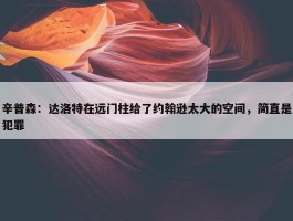 辛普森：达洛特在远门柱给了约翰逊太大的空间，简直是犯罪