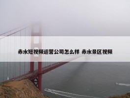 赤水短视频运营公司怎么样 赤水景区视频