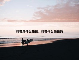 抖音用什么赚钱，抖音什么赚钱的