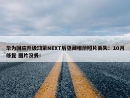 华为回应升级鸿蒙NEXT后隐藏相册照片丢失：10月修复 图片没丢！