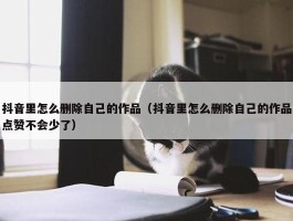 抖音里怎么删除自己的作品（抖音里怎么删除自己的作品点赞不会少了）