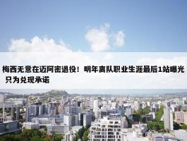 梅西无意在迈阿密退役！明年离队职业生涯最后1站曝光 只为兑现承诺