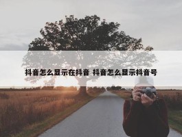 抖音怎么显示在抖音 抖音怎么显示抖音号