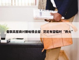 曼联高层商讨滕哈格去留  范尼有望临时“救火”