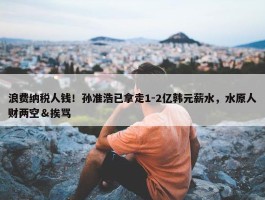 浪费纳税人钱！孙准浩已拿走1-2亿韩元薪水，水原人财两空＆挨骂