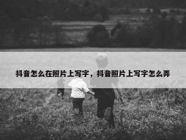 抖音怎么在照片上写字，抖音照片上写字怎么弄