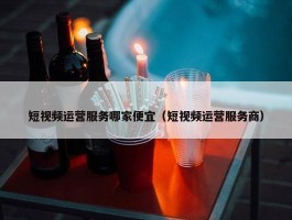 短视频运营服务哪家便宜（短视频运营服务商）