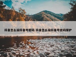 抖音怎么设抖音号密码 抖音怎么设抖音号密码保护