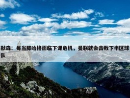 默森：每当滕哈格面临下课危机，曼联就会击败下半区球队